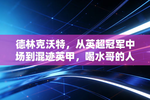 德林克沃特,从英超冠军中场到混迹英甲,喝水哥的人生怎么就把好牌打烂了? 德林克沃特,从英超冠军中场到混迹英甲,喝水哥的人生怎么就把好牌打烂了?