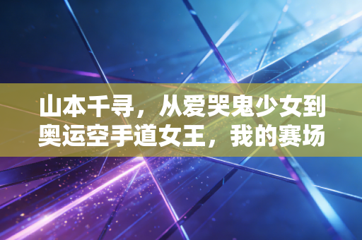 山本千寻,从爱哭鬼少女到奥运空手道女王,我的赛场从来没有差不多 山本千寻,从爱哭鬼少女到奥运空手道女王,我的赛场从来没有差不多