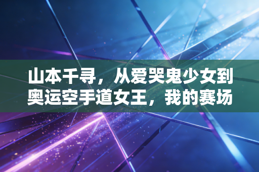 山本千寻,从爱哭鬼少女到奥运空手道女王,我的赛场从来没有差不多 山本千寻,从爱哭鬼少女到奥运空手道女王,我的赛场从来没有差不多