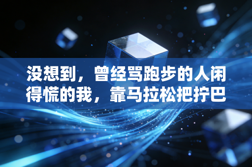 没想到,曾经骂跑步的人闲得慌的我,靠马拉松把拧巴的中年活顺了 没想到,曾经骂跑步的人闲得慌的我,靠马拉松把拧巴的中年活顺了