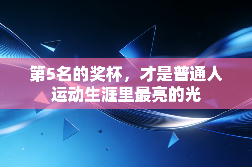 第5名的奖杯,才是普通人运动生涯里最亮的光 第5名的奖杯,才是普通人运动生涯里最亮的光