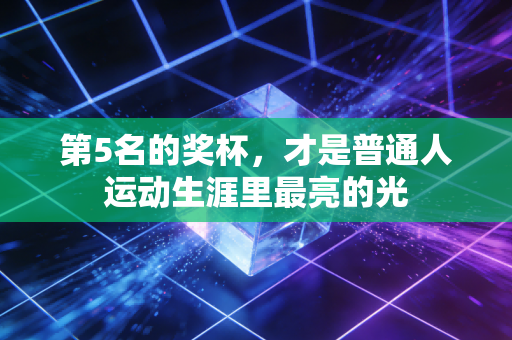 第5名的奖杯,才是普通人运动生涯里最亮的光 第5名的奖杯,才是普通人运动生涯里最亮的光