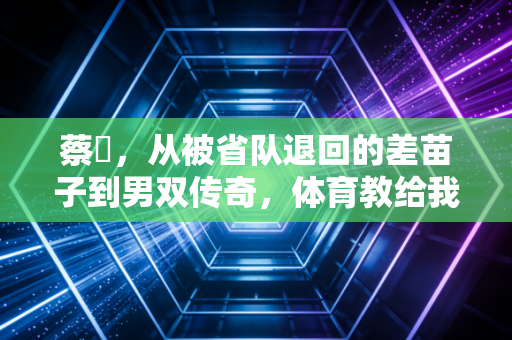 蔡赟,从被省队退回的差苗子到男双传奇,体育教给我们的从来不止赢球 蔡赟,从被省队退回的差苗子到男双传奇,体育教给我们的从来不止赢球