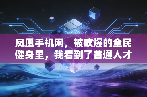 凤凰手机网,被吹爆的全民健身里,我看到了普通人才懂的运动真相 凤凰手机网,被吹爆的全民健身里,我看到了普通人才懂的运动真相