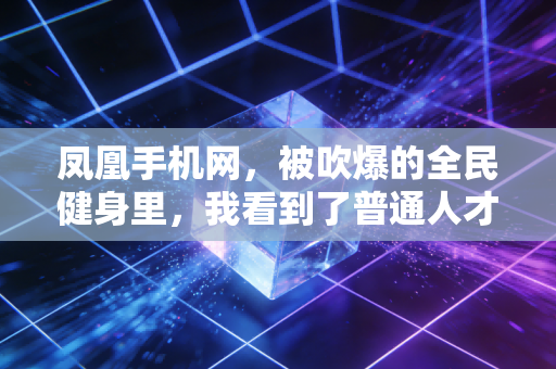 凤凰手机网，被吹爆的全民健身里，我看到了普通人才懂的运动真相