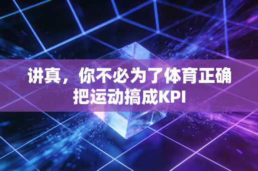 讲真,你不必为了体育正确把运动搞成KPI 讲真,你不必为了体育正确把运动搞成KPI