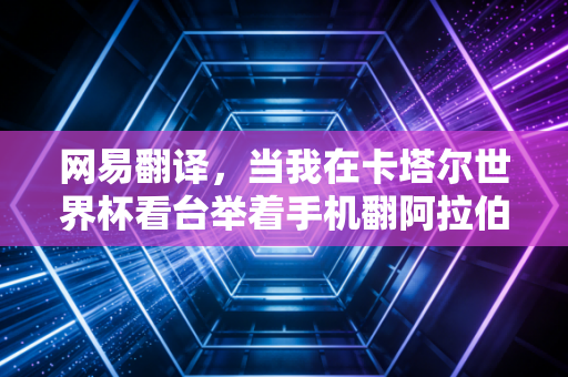 网易翻译,当我在卡塔尔世界杯看台举着手机翻阿拉伯语时,才懂跨语言的热爱从来没有壁垒 网易翻译,当我在卡塔尔世界杯看台举着手机翻阿拉伯语时,才懂跨语言的热爱从来没有壁垒