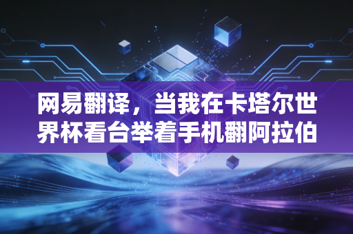 网易翻译,当我在卡塔尔世界杯看台举着手机翻阿拉伯语时,才懂跨语言的热爱从来没有壁垒 网易翻译,当我在卡塔尔世界杯看台举着手机翻阿拉伯语时,才懂跨语言的热爱从来没有壁垒