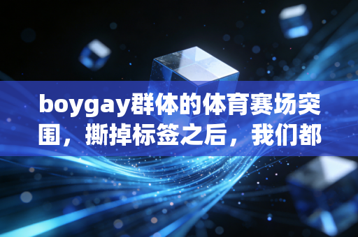 boygay群体的体育赛场突围,撕掉标签之后,我们都是热爱奔跑的普通人 boygay群体的体育赛场突围,撕掉标签之后,我们都是热爱奔跑的普通人