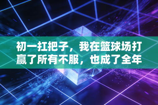 初一扛把子,我在篮球场打赢了所有不服,也成了全年级的主心骨 初一扛把子,我在篮球场打赢了所有不服,也成了全年级的主心骨