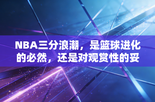 NBA三分浪潮,是篮球进化的必然,还是对观赏性的妥协? NBA三分浪潮,是篮球进化的必然,还是对观赏性的妥协?