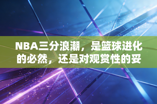 NBA三分浪潮,是篮球进化的必然,还是对观赏性的妥协? NBA三分浪潮,是篮球进化的必然,还是对观赏性的妥协?