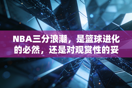 NBA三分浪潮,是篮球进化的必然,还是对观赏性的妥协? NBA三分浪潮,是篮球进化的必然,还是对观赏性的妥协?