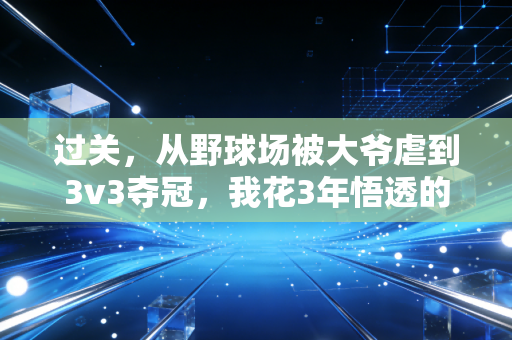 过关,从野球场被大爷虐到3v3夺冠,我花3年悟透的体育人生逻辑 过关,从野球场被大爷虐到3v3夺冠,我花3年悟透的体育人生逻辑