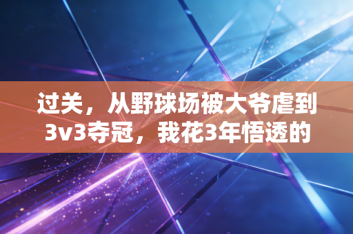 过关,从野球场被大爷虐到3v3夺冠,我花3年悟透的体育人生逻辑 过关,从野球场被大爷虐到3v3夺冠,我花3年悟透的体育人生逻辑