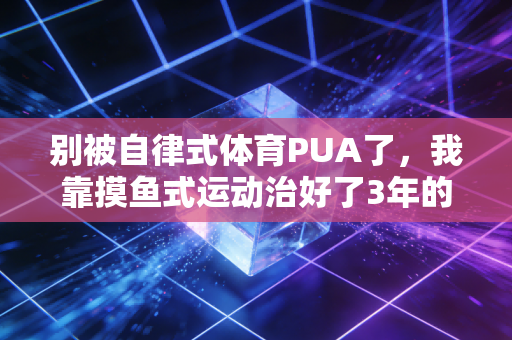 别被自律式体育PUA了,我靠摸鱼式运动治好了3年的肩颈痛和焦虑 别被自律式体育PUA了,我靠摸鱼式运动治好了3年的肩颈痛和焦虑