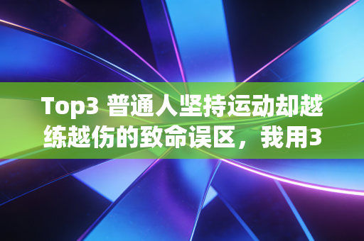Top3 普通人坚持运动却越练越伤的致命误区,我用3次求医经历帮你踩过坑了 Top3 普通人坚持运动却越练越伤的致命误区,我用3次求医经历帮你踩过坑了