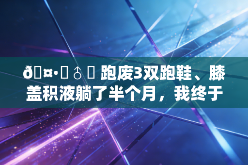 🤷♂️ 跑废3双跑鞋、膝盖积液躺了半个月,我终于承认运动自律的鸡汤真的有毒 🤷♂️ 跑废3双跑鞋、膝盖积液躺了半个月,我终于承认运动自律的鸡汤真的有毒