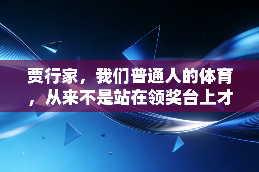 贾行家,我们普通人的体育,从来不是站在领奖台上才算赢 贾行家,我们普通人的体育,从来不是站在领奖台上才算赢