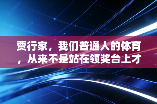 贾行家,我们普通人的体育,从来不是站在领奖台上才算赢 贾行家,我们普通人的体育,从来不是站在领奖台上才算赢