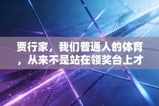 贾行家,我们普通人的体育,从来不是站在领奖台上才算赢 贾行家,我们普通人的体育,从来不是站在领奖台上才算赢