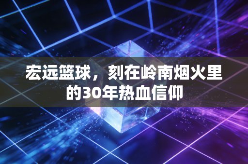 宏远篮球,刻在岭南烟火里的30年热血信仰 宏远篮球,刻在岭南烟火里的30年热血信仰