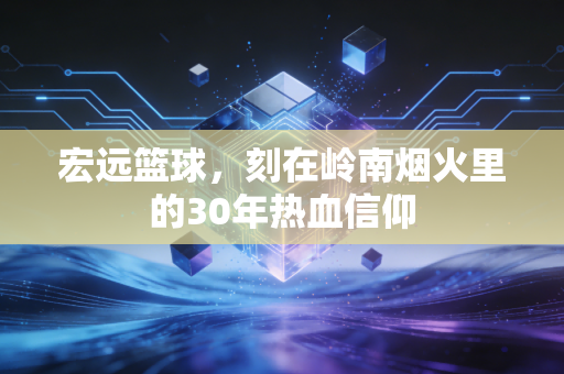 宏远篮球,刻在岭南烟火里的30年热血信仰 宏远篮球,刻在岭南烟火里的30年热血信仰