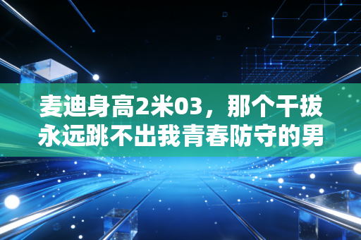 麦迪身高2米03,那个干拔永远跳不出我青春防守的男人 麦迪身高2米03,那个干拔永远跳不出我青春防守的男人