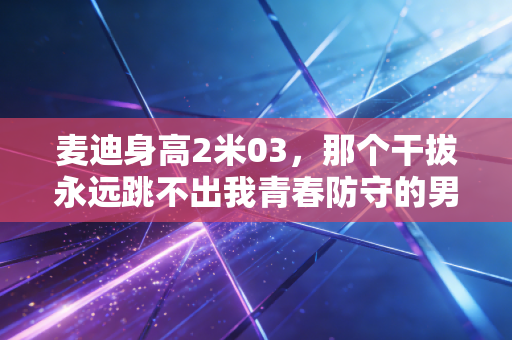 麦迪身高2米03,那个干拔永远跳不出我青春防守的男人 麦迪身高2米03,那个干拔永远跳不出我青春防守的男人