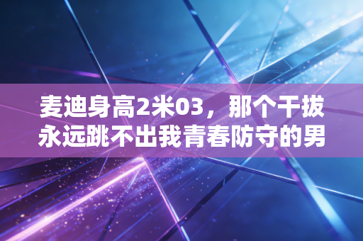 麦迪身高2米03,那个干拔永远跳不出我青春防守的男人 麦迪身高2米03,那个干拔永远跳不出我青春防守的男人
