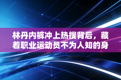 林丹内裤冲上热搜背后,藏着职业运动员不为人知的身体刚需 林丹内裤冲上热搜背后,藏着职业运动员不为人知的身体刚需