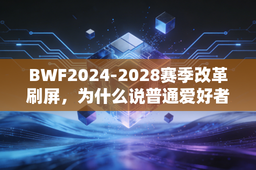 BWF2024-2028赛季改革刷屏,为什么说普通爱好者才是羽毛球的基本盘? BWF2024-2028赛季改革刷屏,为什么说普通爱好者才是羽毛球的基本盘?