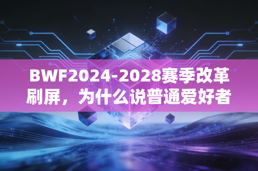 BWF2024-2028赛季改革刷屏,为什么说普通爱好者才是羽毛球的基本盘? BWF2024-2028赛季改革刷屏,为什么说普通爱好者才是羽毛球的基本盘?