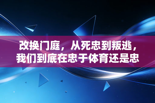 改换门庭，从死忠到叛逃，我们到底在忠于体育还是忠于一件球衣？