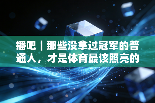 播吧|那些没拿过冠军的普通人,才是体育最该照亮的角落 播吧|那些没拿过冠军的普通人,才是体育最该照亮的角落