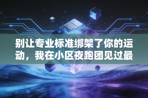 别让专业标准绑架了你的运动,我在小区夜跑团见过最松弛的体育生活 别让专业标准绑架了你的运动,我在小区夜跑团见过最松弛的体育生活
