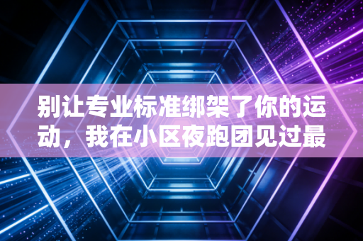 别让专业标准绑架了你的运动，我在小区夜跑团见过最松弛的体育生活