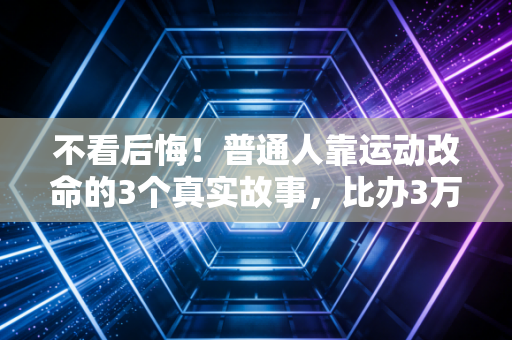 不看后悔!普通人靠运动改命的3个真实故事,比办3万健身卡有用100倍 不看后悔!普通人靠运动改命的3个真实故事,比办3万健身卡有用100倍