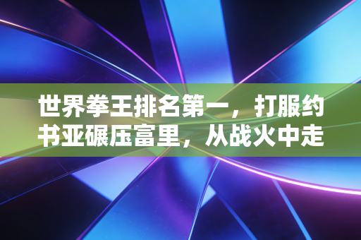 世界拳王排名第一，打服约书亚碾压富里，从战火中走出来的平民拳王，活成了普通人最该信的榜样