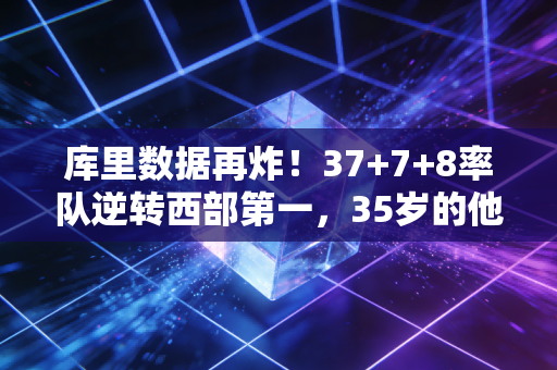 库里数据再炸!37+7+8率队逆转西部第一,35岁的他为啥还能改写篮球规则 库里数据再炸!37+7+8率队逆转西部第一,35岁的他为啥还能改写篮球规则