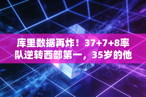 库里数据再炸!37+7+8率队逆转西部第一,35岁的他为啥还能改写篮球规则 库里数据再炸!37+7+8率队逆转西部第一,35岁的他为啥还能改写篮球规则