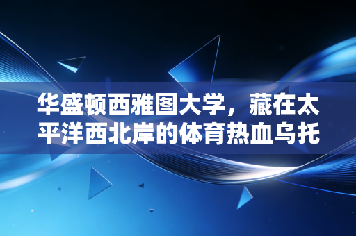 华盛顿西雅图大学,藏在太平洋西北岸的体育热血乌托邦 华盛顿西雅图大学,藏在太平洋西北岸的体育热血乌托邦