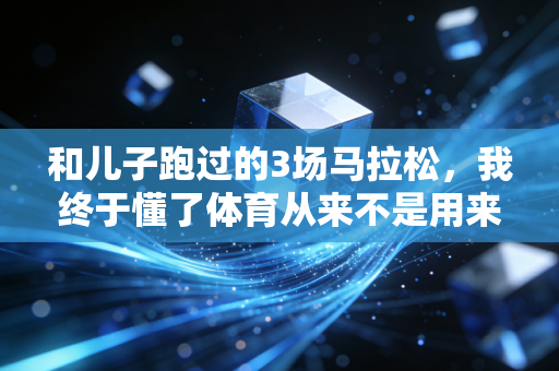 和儿子跑过的3场马拉松,我终于懂了体育从来不是用来比输赢的 和儿子跑过的3场马拉松,我终于懂了体育从来不是用来比输赢的