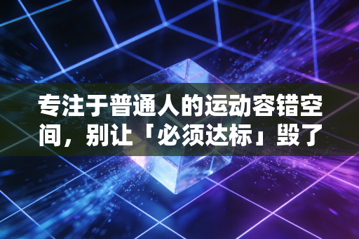 专注于普通人的运动容错空间,别让「必须达标」毁了你对运动的热爱 专注于普通人的运动容错空间,别让「必须达标」毁了你对运动的热爱