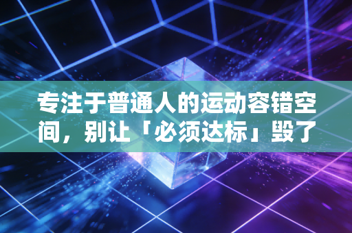 专注于普通人的运动容错空间,别让「必须达标」毁了你对运动的热爱 专注于普通人的运动容错空间,别让「必须达标」毁了你对运动的热爱