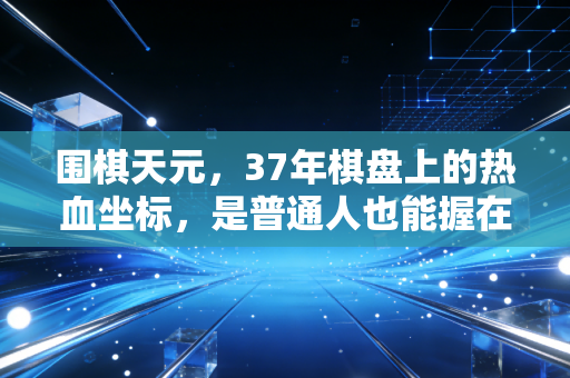 围棋天元，37年棋盘上的热血坐标，是普通人也能握在手里的人生底牌