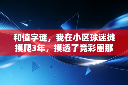和值字谜,我在小区球迷摊摸爬3年,摸透了竞彩圈那些没人说的潜规则 和值字谜,我在小区球迷摊摸爬3年,摸透了竞彩圈那些没人说的潜规则