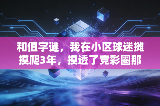 和值字谜,我在小区球迷摊摸爬3年,摸透了竞彩圈那些没人说的潜规则 和值字谜,我在小区球迷摊摸爬3年,摸透了竞彩圈那些没人说的潜规则