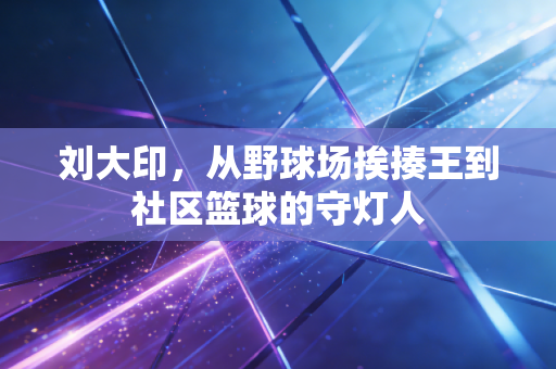 刘大印，从野球场挨揍王到社区篮球的守灯人