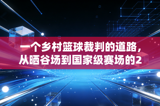 一个乡村篮球裁判的道路，从晒谷场到国家级赛场的26年